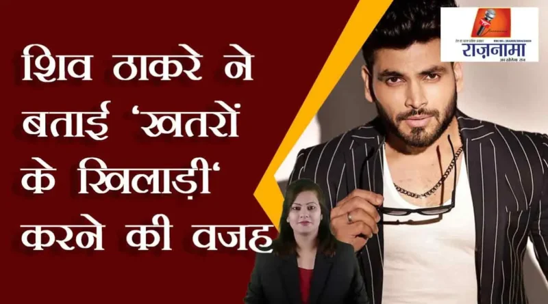 Shiv Thackeray told the reason for doing 'Khatron Ke Khiladi'